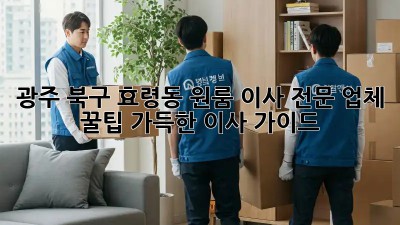 광주 북구 효령동 원룸 이사 전문 업체: 꿀팁 가득한 이사 가이드