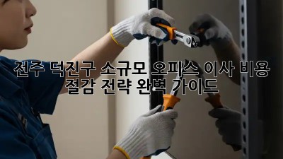 전주 덕진구 소규모 오피스 이사, 비용 절감 전략 완벽 가이드!